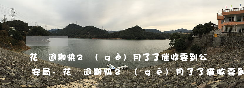 花唄逾期快2個(gè)月了了催收要到公安局-花唄逾期快2個(gè)月了了催收要到公安局嗎