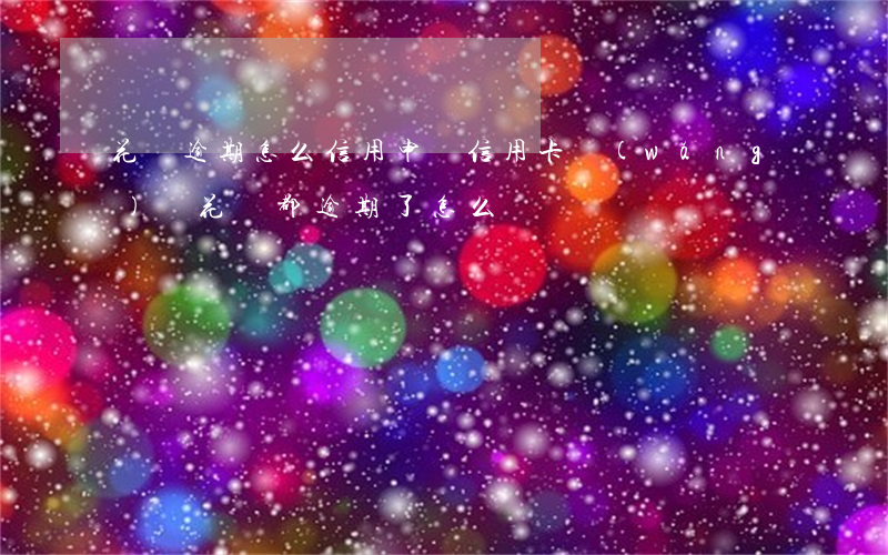 花唄逾期怎么信用申訴(信用卡網(wǎng)貸花唄都逾期了怎么辦)