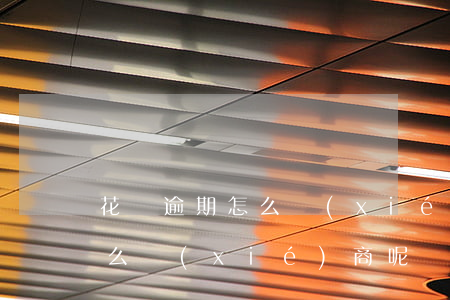 花唄逾期怎么協(xié)商呢（花唄逾期怎么協(xié)商呢）