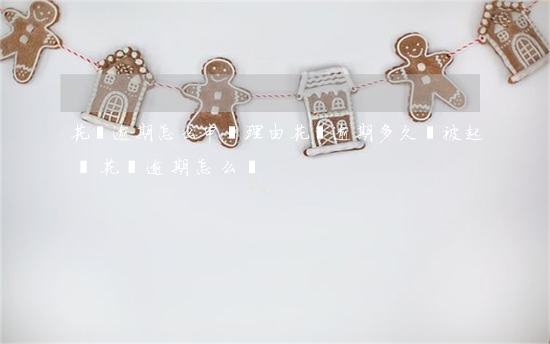 花唄逾期怎么申訴理由(花唄逾期多久會被起訴?花唄逾期怎么辦)