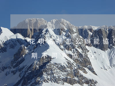 花唄逾期怎么辦能協(xié)商嗎(借唄逾期不同意協(xié)商怎么辦)