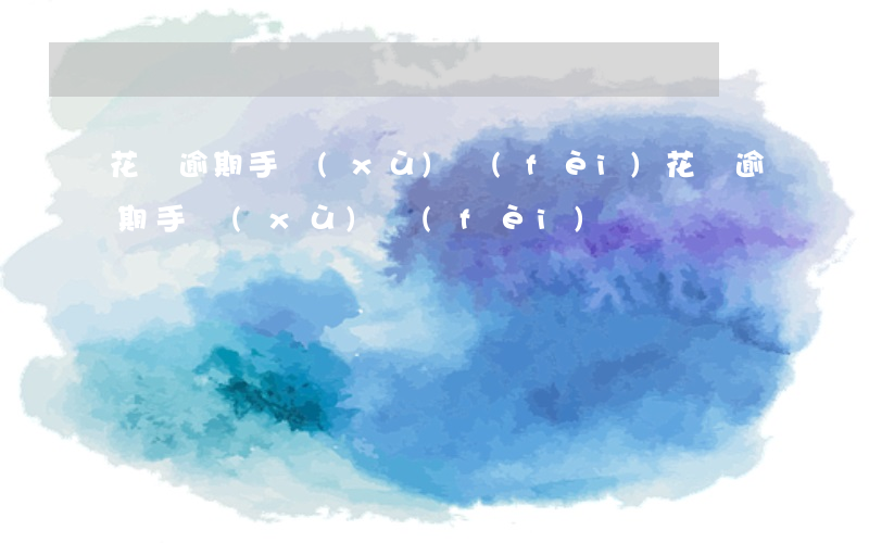 花唄逾期手續(xù)費(fèi)(花唄逾期手續(xù)費(fèi))