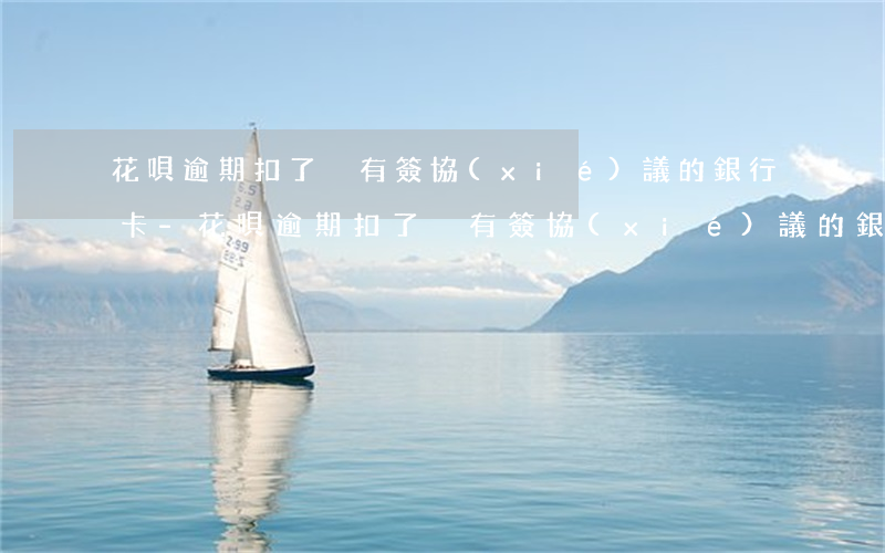 花唄逾期扣了沒有簽協(xié)議的銀行卡-花唄逾期扣了沒有簽協(xié)議的銀行卡怎么辦