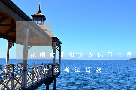 花唄逾期扣多少信用卡嗎(花唄信用卡逾期還有什么辦法貸款)