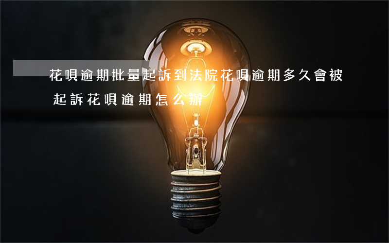 花唄逾期批量起訴到法院(花唄逾期多久會被起訴?花唄逾期怎么辦)