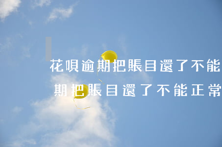 花唄逾期把賬目還了不能正常使用-花唄逾期把賬目還了不能正常使用怎么辦
