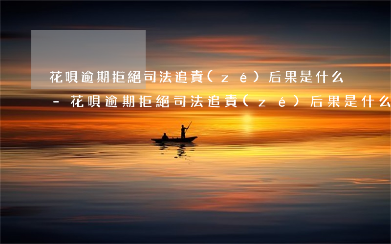 花唄逾期拒絕司法追責(zé)后果是什么-花唄逾期拒絕司法追責(zé)后果是什么意思