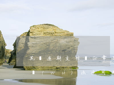 花唄逾期支付寶正常使用(支付寶花唄逾期后無(wú)法使用花唄購(gòu)物怎么辦)