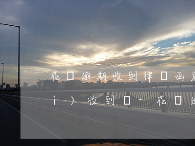 花唄逾期收到律師函后立馬還清還會(huì)收到嗎-花唄逾期收到律師函后立馬還清還會(huì)收到嗎