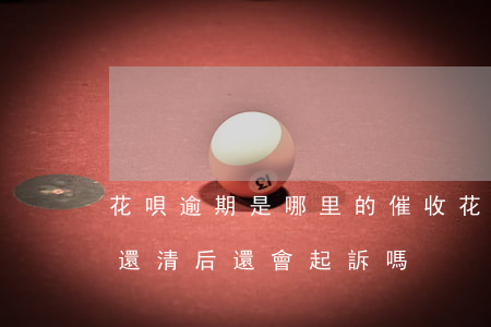 花唄逾期是哪里的催收(花唄逾期電話催收了還清后還會起訴嗎)