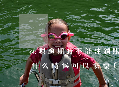 花唄逾期時不能注銷賬戶(花唄被限制使用了,什么時候可以恢復(fù))