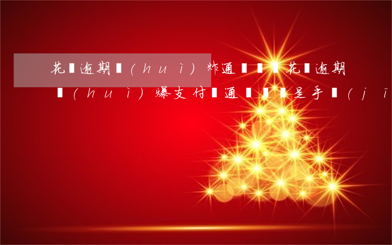 花唄逾期會(huì)炸通訊錄嗎(花唄逾期會(huì)爆支付寶通訊錄還是手機(jī)通訊錄)