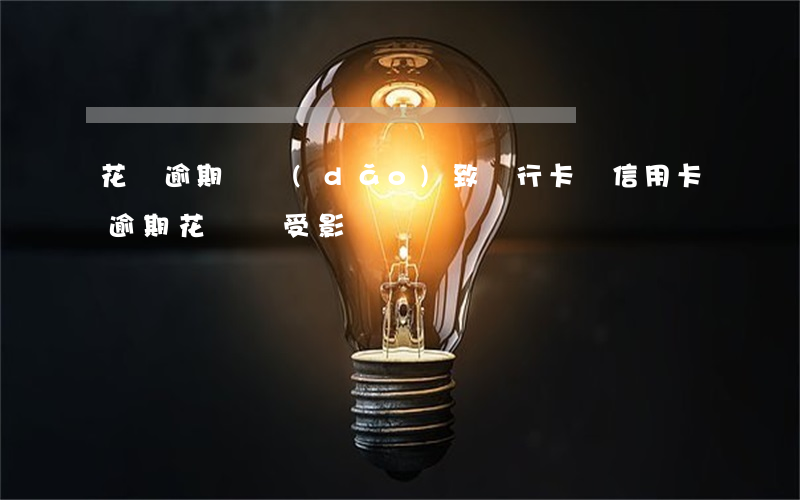 花唄逾期會導(dǎo)致銀行卡嗎(信用卡逾期,花唄會受影響嗎?)