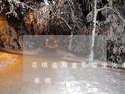 花唄逾期會影響坐火車么(花唄沒還影響坐火車嗎)