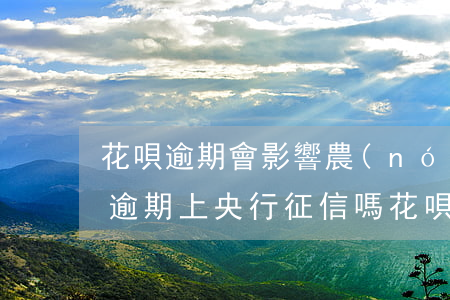 花唄逾期會影響農(nóng)信貸款(花唄逾期上央行征信嗎?花唄逾期有什么后果)
