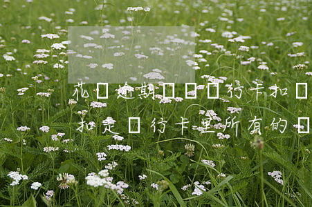 花唄逾期會從銀行卡扣嗎(花唄逾期后還款會扣走銀行卡里所有的錢嗎)