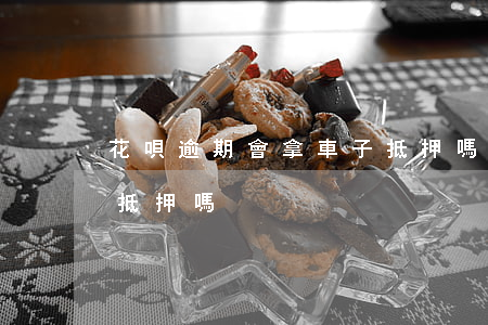 花唄逾期會拿車子抵押嗎(花唄逾期會拿車子抵押嗎)