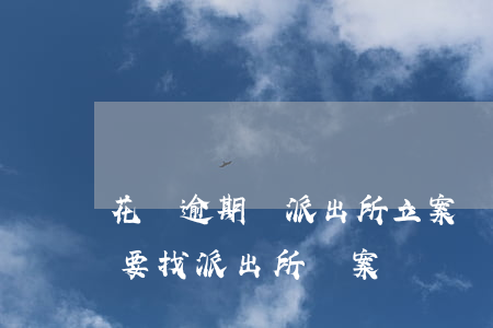 花唄逾期會派出所立案嗎(支付寶花唄逾期說要找派出所報案)