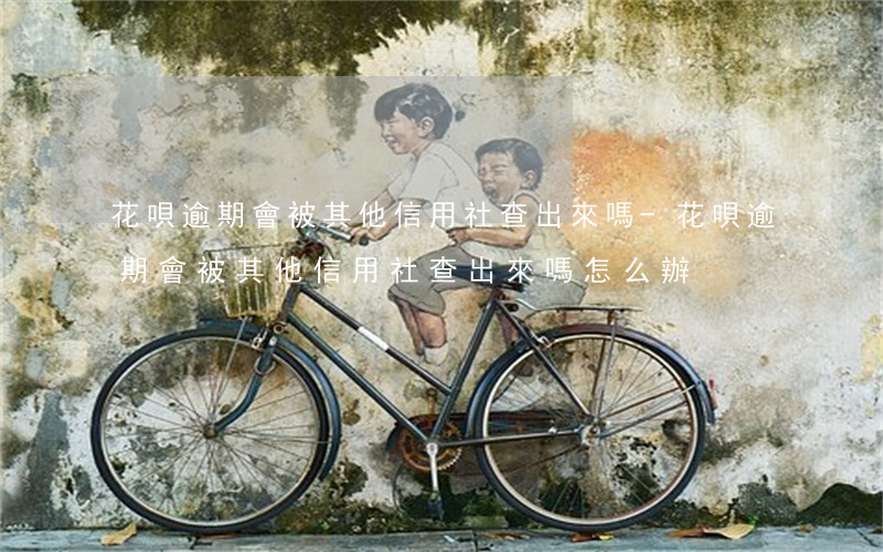 花唄逾期會被其他信用社查出來嗎-花唄逾期會被其他信用社查出來嗎怎么辦
