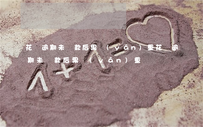 花唄逾期未還款后果嚴(yán)重(花唄逾期未還款后果嚴(yán)重)