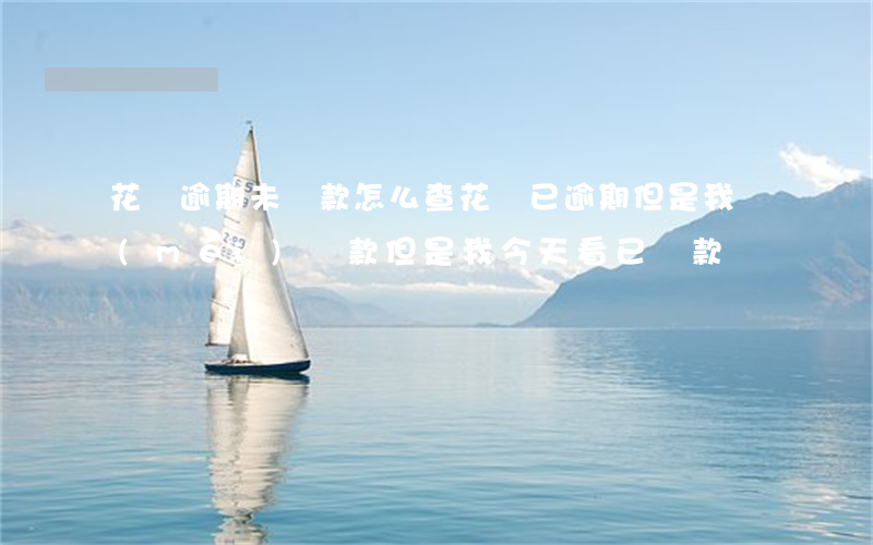 花唄逾期未還款怎么查(花唄已逾期但是我沒(méi)還款但是我今天看已還款)