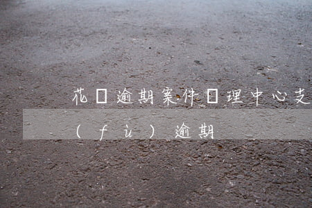 花唄逾期案件處理中心(支付寶花唄如何修復(fù)逾期)