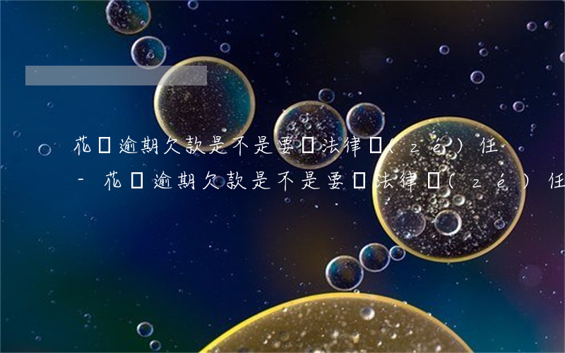 花唄逾期欠款是不是要負法律責(zé)任-花唄逾期欠款是不是要負法律責(zé)任呢