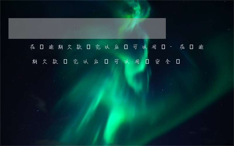花唄逾期欠款還完以后還可以用嗎-花唄逾期欠款還完以后還可以用嗎安全嗎