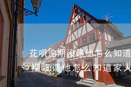 花唄逾期沒還他怎么知道家人號碼-花唄逾期沒還他怎么知道家人號碼呢