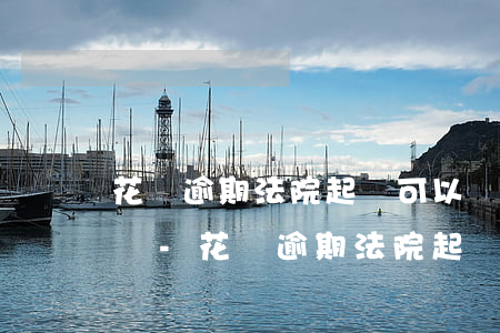 花唄逾期法院起訴可以協(xié)商分期嗎-花唄逾期法院起訴可以協(xié)商分期嗎
