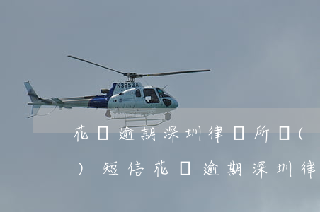 花唄逾期深圳律師所發(fā)來(lái)短信（花唄逾期深圳律師所發(fā)來(lái)短信）