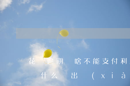 花唄逾期為啥不能支付利息(花唄逾期還款了為什么還出現(xiàn)利息未還款)