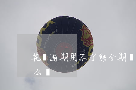 花唄逾期用不了能分期嗎(花唄不能分期了怎么辦)