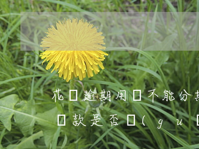 花唄逾期用戶不能分期(花唄逾期后不能分期還款是否關(guān)閉花唄)