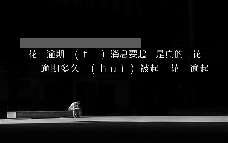 花唄逾期發(fā)消息要起訴是真的嗎(花唄逾期多久會(huì)被起訴?花唄逾起訴)
