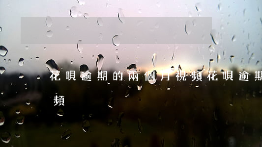 花唄逾期的兩個月視頻(花唄逾期的兩個月視頻)