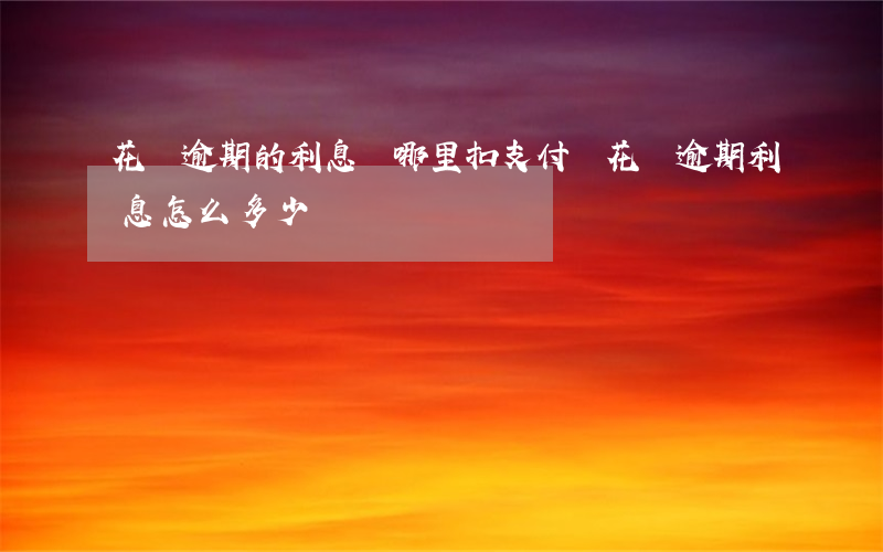 花唄逾期的利息從哪里扣(支付寶花唄逾期利息怎么多少)