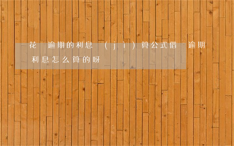 花唄逾期的利息計(jì)算公式(借唄逾期利息怎么算的呀?)