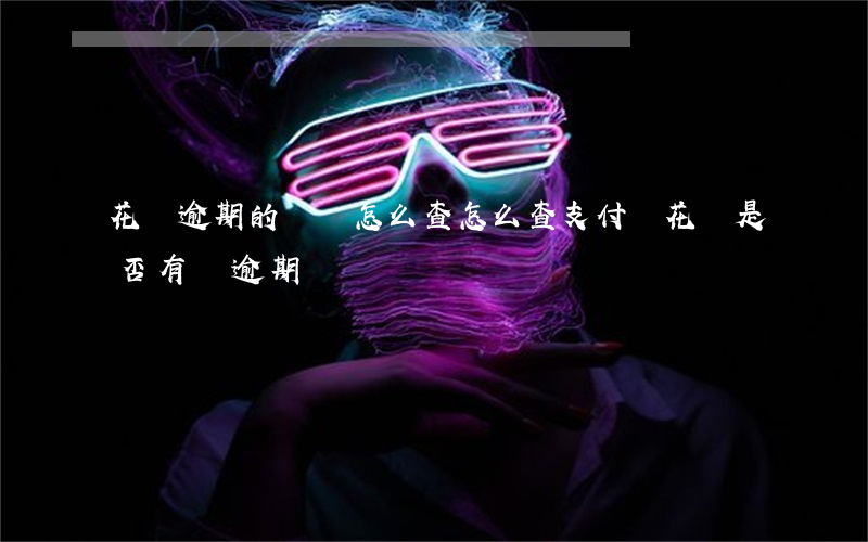 花唄逾期的記錄怎么查(怎么查支付寶花唄是否有過逾期)