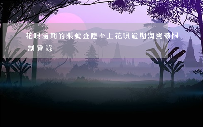 花唄逾期的賬號登陸不上(花唄逾期淘寶被限制登錄)