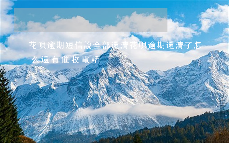 花唄逾期短信說全部還清(花唄逾期還清了,怎么還有催收電話)