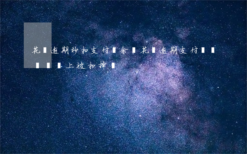 花唄逾期秒扣支付寶余額(花唄逾期支付寶進賬會馬上被扣掉嗎?)
