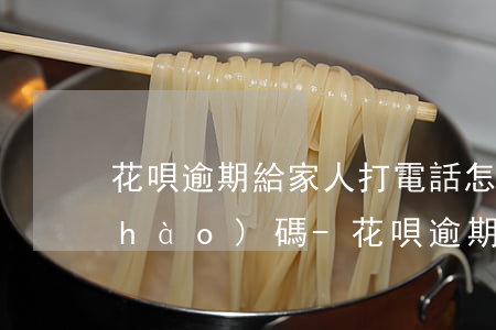 花唄逾期給家人打電話怎么知道的電話號(hào)碼-花唄逾期給家人打電話怎么知道的電話號(hào)碼是多少
