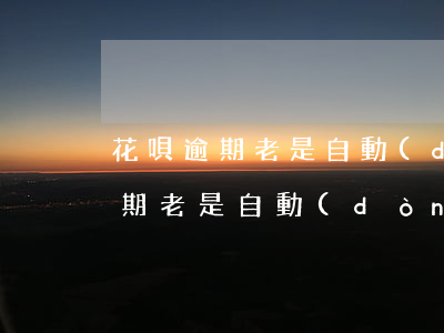花唄逾期老是自動(dòng)扣款(花唄逾期老是自動(dòng)扣款)