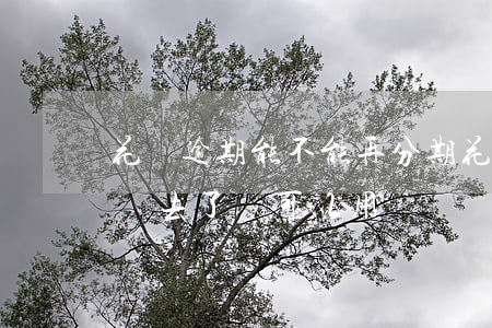花唄逾期能不能再分期(花唄分期后逾期了還進去了還可以用嗎)