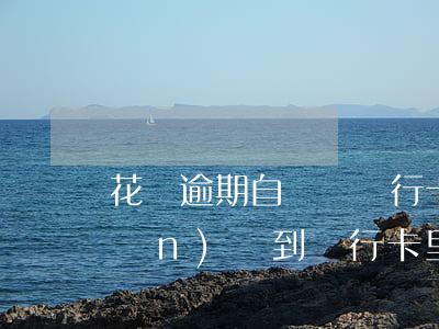 花唄逾期自動從銀行卡(花唄逾期,轉(zhuǎn)賬到銀行卡里會自動扣款嗎)