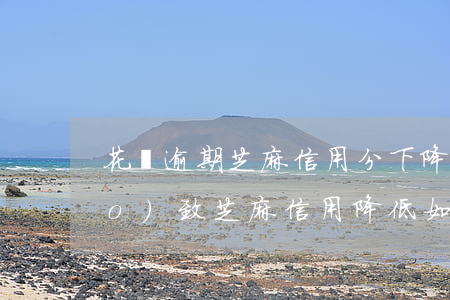 花唄逾期芝麻信用分下降(花唄逾期導(dǎo)致芝麻信用降低如何才能上升)