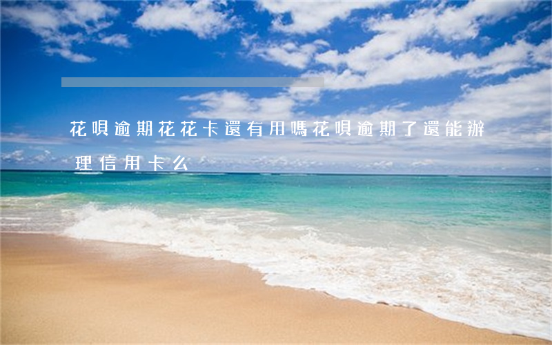 花唄逾期花花卡還有用嗎(花唄逾期了還能辦理信用卡么)