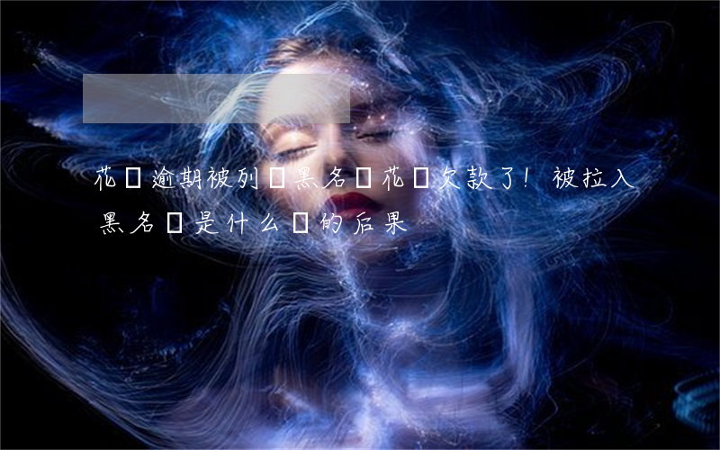花唄逾期被列為黑名單(花唄欠款了!被拉入黑名單是什么樣的后果)