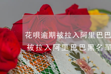 花唄逾期被拉入阿里巴巴黑名單-花唄逾期被拉入阿里巴巴黑名單怎么解除